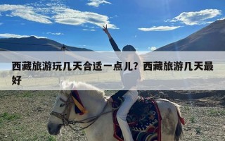 西藏旅游玩几天合适一点儿？西藏旅游几天最好