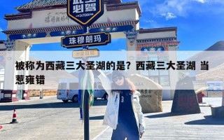 被称为西藏三大圣湖的是？西藏三大圣湖 当惹雍错