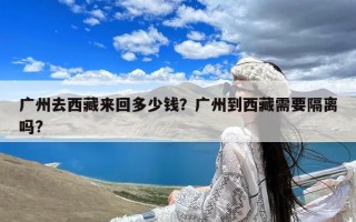 广州去西藏来回多少钱？广州到西藏需要隔离吗?