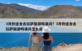 3月份适合去拉萨旅游吗请问？3月份适合去拉萨旅游吗请问怎么说