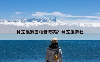 林芝旅游团电话号码？林芝旅游社