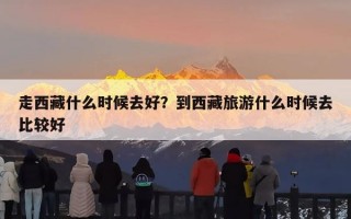 走西藏什么时候去好？到西藏旅游什么时候去比较好