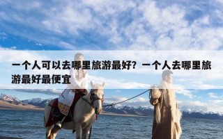 一个人可以去哪里旅游最好？一个人去哪里旅游最好最便宜