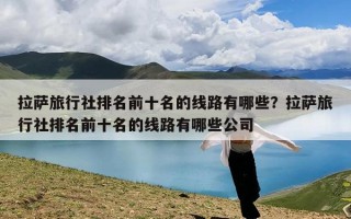 拉萨旅行社排名前十名的线路有哪些？拉萨旅行社排名前十名的线路有哪些公司