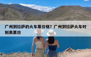 广州到拉萨的火车票价格？广州到拉萨火车时刻表票价