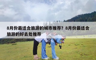 8月份最适合旅游的城市推荐？8月份最适合旅游的好去处推荐