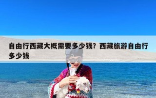 自由行西藏大概需要多少钱？西藏旅游自由行多少钱