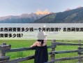 去西藏要要多少钱一个月的旅游？去西藏旅游需要多少钱?