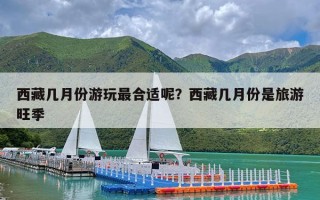 西藏几月份游玩最合适呢？西藏几月份是旅游旺季