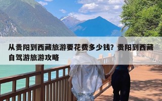 从贵阳到西藏旅游要花费多少钱？贵阳到西藏自驾游旅游攻略