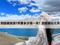 到西藏旅游7天要多少钱一天？到西藏玩几天