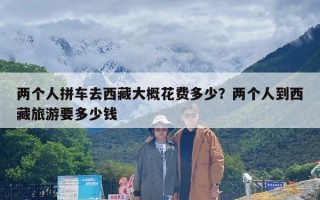 两个人拼车去西藏大概花费多少？两个人到西藏旅游要多少钱