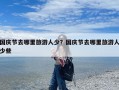 国庆节去哪里旅游人少？国庆节去哪里旅游人少些