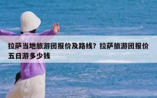 拉萨当地旅游团报价及路线？拉萨旅游团报价五日游多少钱