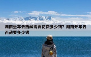 湖南坐车去西藏需要花费多少钱？湖南开车去西藏要多少钱