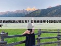 去西藏旅游从哪出发？去西藏走哪个路线比较好