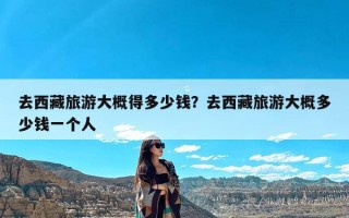 去西藏旅游大概得多少钱？去西藏旅游大概多少钱一个人