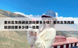 重庆出发西藏旅游团要多少钱？重庆出发西藏旅游团要多少钱一张票