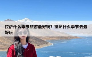 拉萨什么季节旅游最好玩？拉萨什么季节去最好玩