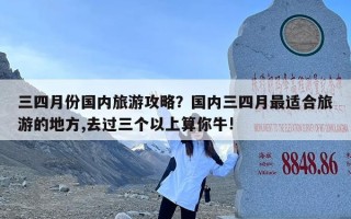 三四月份国内旅游攻略？国内三四月最适合旅游的地方,去过三个以上算你牛!