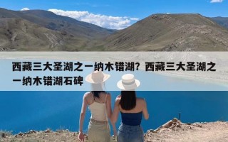 西藏三大圣湖之一纳木错湖？西藏三大圣湖之一纳木错湖石碑