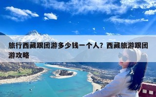 旅行西藏跟团游多少钱一个人？西藏旅游跟团游攻略