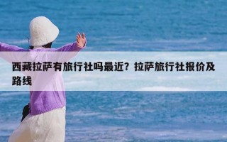 西藏拉萨有旅行社吗最近？拉萨旅行社报价及路线