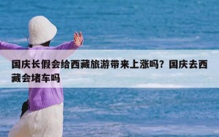 国庆长假会给西藏旅游带来上涨吗？国庆去西藏会堵车吗