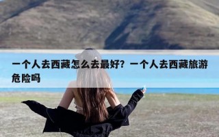 一个人去西藏怎么去最好？一个人去西藏旅游危险吗