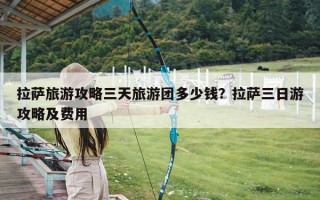 拉萨旅游攻略三天旅游团多少钱？拉萨三日游攻略及费用