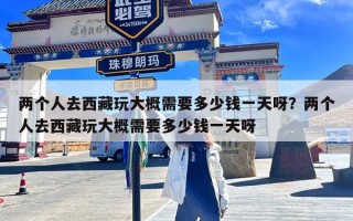 两个人去西藏玩大概需要多少钱一天呀？两个人去西藏玩大概需要多少钱一天呀