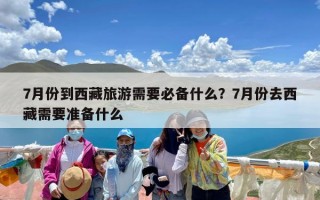 7月份到西藏旅游需要必备什么？7月份去西藏需要准备什么