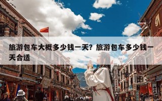 旅游包车大概多少钱一天？旅游包车多少钱一天合适