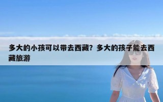 多大的小孩可以带去西藏？多大的孩子能去西藏旅游