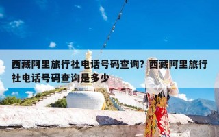 西藏阿里旅行社电话号码查询？西藏阿里旅行社电话号码查询是多少