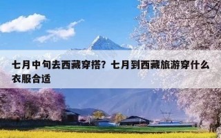 七月中旬去西藏穿搭？七月到西藏旅游穿什么衣服合适