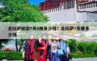 去拉萨旅游7天6晚多少钱？去拉萨7天要多少钱