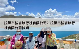 拉萨市弘吉旅行社有限公司？拉萨市弘吉旅行社有限公司拉姆