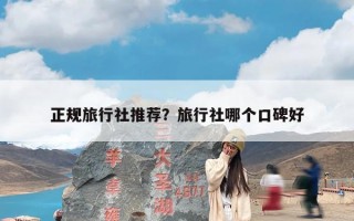 正规旅行社推荐？旅行社哪个口碑好