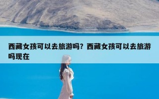 西藏女孩可以去旅游吗？西藏女孩可以去旅游吗现在