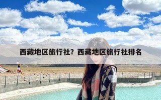 西藏地区旅行社？西藏地区旅行社排名