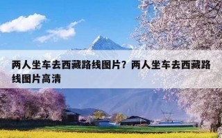 两人坐车去西藏路线图片？两人坐车去西藏路线图片高清