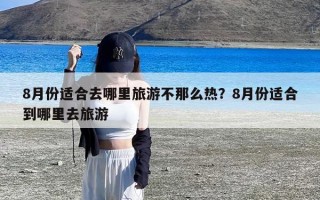 8月份适合去哪里旅游不那么热？8月份适合到哪里去旅游