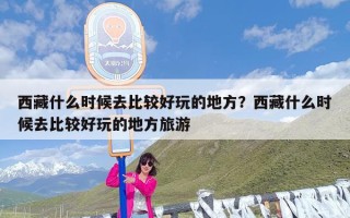 西藏什么时候去比较好玩的地方？西藏什么时候去比较好玩的地方旅游