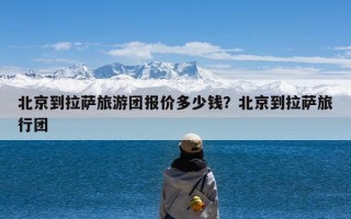 北京到拉萨旅游团报价多少钱？北京到拉萨旅行团