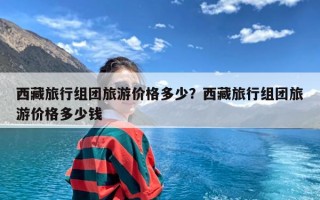 西藏旅行组团旅游价格多少？西藏旅行组团旅游价格多少钱