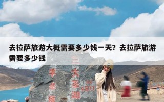 去拉萨旅游大概需要多少钱一天？去拉萨旅游需要多少钱