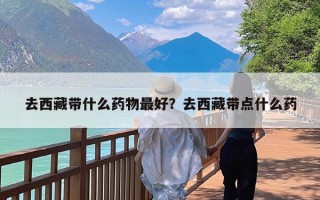 去西藏带什么药物最好？去西藏带点什么药