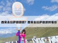 西安去拉萨旅游团？西安去拉萨旅游团报价