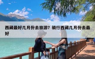 西藏最好几月份去旅游？骑行西藏几月份去最好